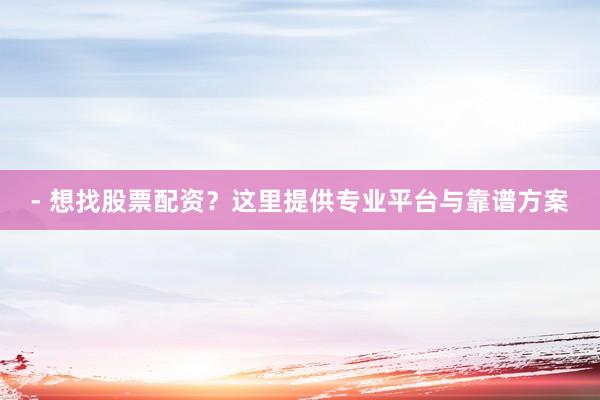 - 想找股票配资？这里提供专业平台与靠谱方案