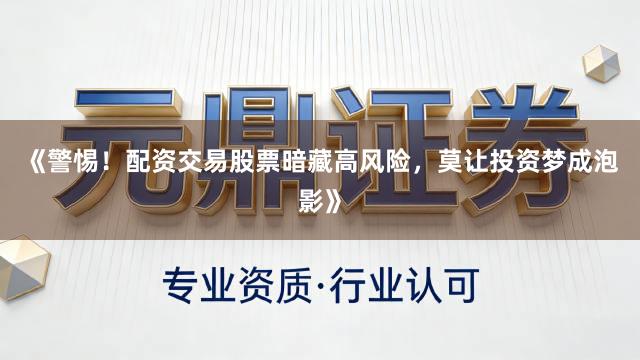 《警惕！配资交易股票暗藏高风险，莫让投资梦成泡影》