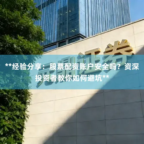 **经验分享：股票配资账户安全吗？资深投资者教你如何避坑**