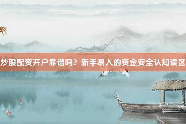 炒股配资开户靠谱吗？新手易入的资金安全认知误区