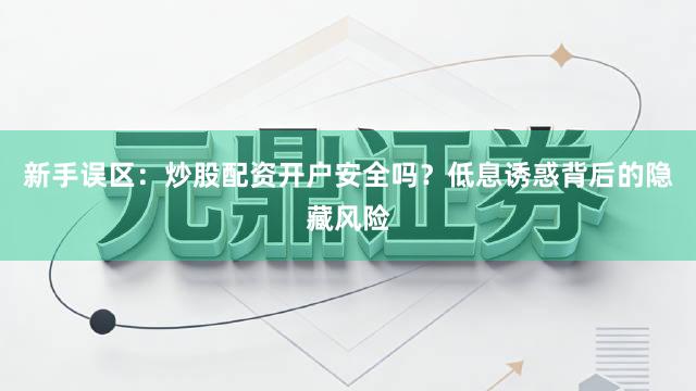 新手误区：炒股配资开户安全吗？低息诱惑背后的隐藏风险