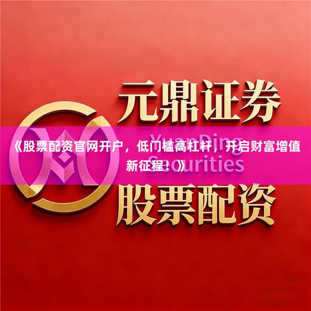 《股票配资官网开户，低门槛高杠杆，开启财富增值新征程！》