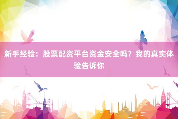 新手经验：股票配资平台资金安全吗？我的真实体验告诉你