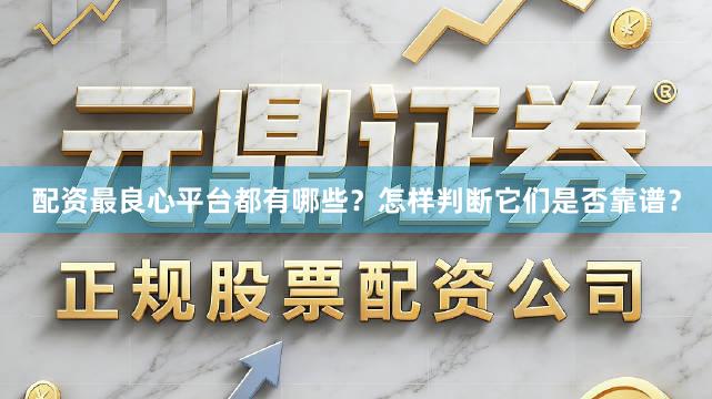 配资最良心平台都有哪些？怎样判断它们是否靠谱？