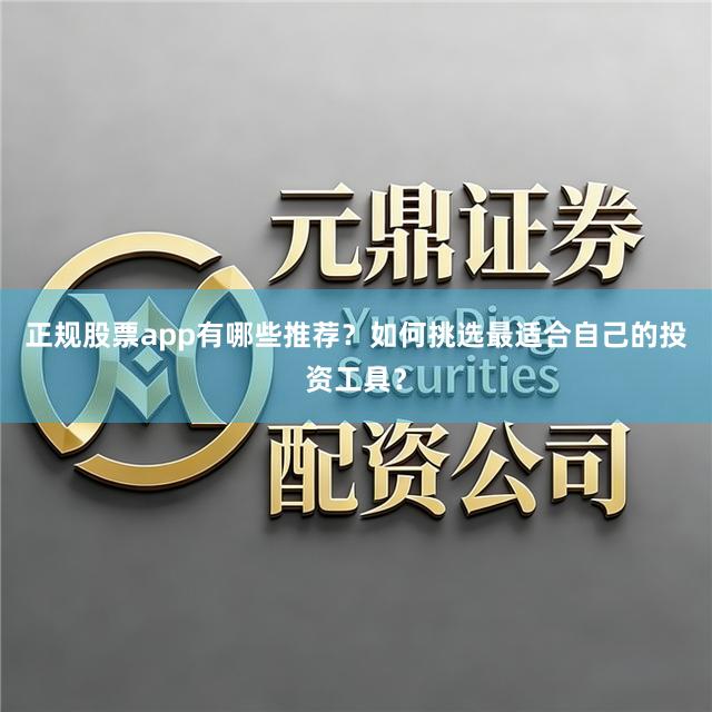 正规股票app有哪些推荐？如何挑选最适合自己的投资工具？