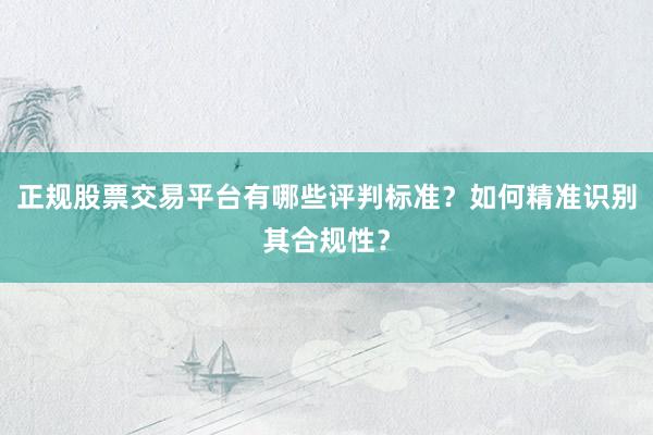 正规股票交易平台有哪些评判标准？如何精准识别其合规性？