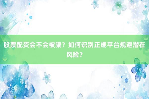 股票配资会不会被骗？如何识别正规平台规避潜在风险？