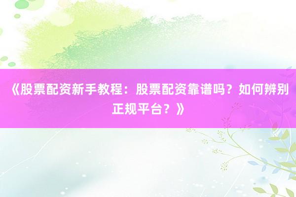 《股票配资新手教程：股票配资靠谱吗？如何辨别正规平台？》