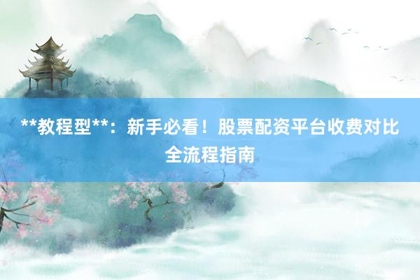 **教程型**：新手必看！股票配资平台收费对比全流程指南