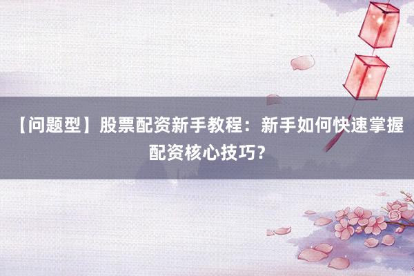 【问题型】股票配资新手教程：新手如何快速掌握配资核心技巧？