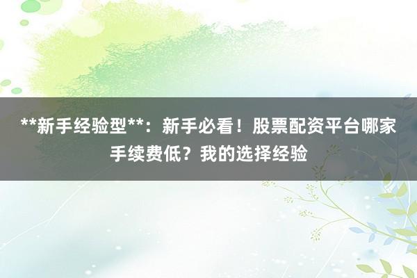**新手经验型**：新手必看！股票配资平台哪家手续费低？我的选择经验