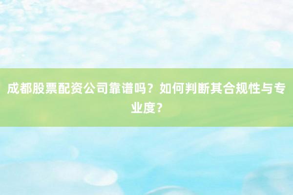 成都股票配资公司靠谱吗？如何判断其合规性与专业度？