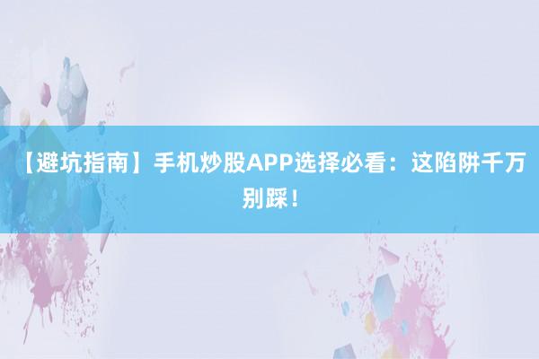 【避坑指南】手机炒股APP选择必看：这陷阱千万别踩！