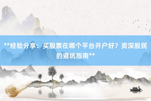 **经验分享：买股票在哪个平台开户好？资深股民的避坑指南**