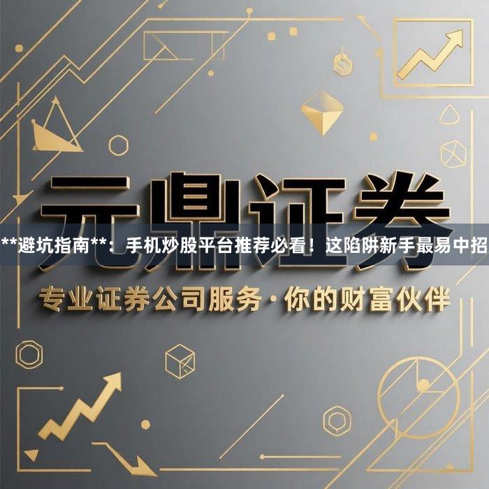 **避坑指南**：手机炒股平台推荐必看！这陷阱新手最易中招