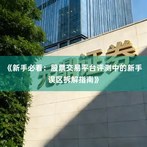 《新手必看：股票交易平台评测中的新手误区拆解指南》