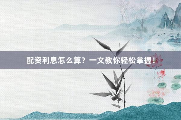 配资利息怎么算？一文教你轻松掌握！