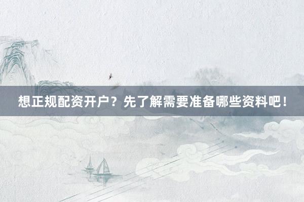 想正规配资开户？先了解需要准备哪些资料吧！