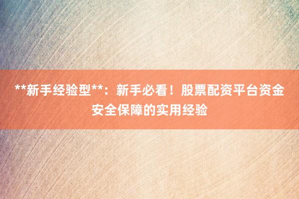 **新手经验型**：新手必看！股票配资平台资金安全保障的实用经验