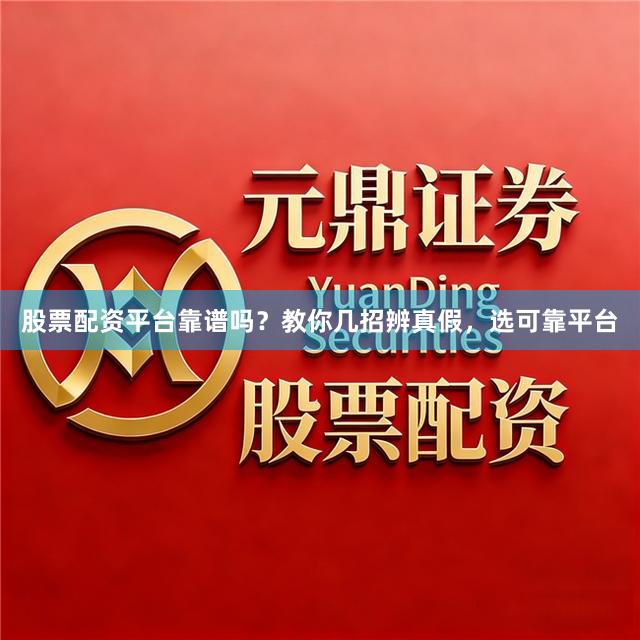 股票配资平台靠谱吗？教你几招辨真假，选可靠平台