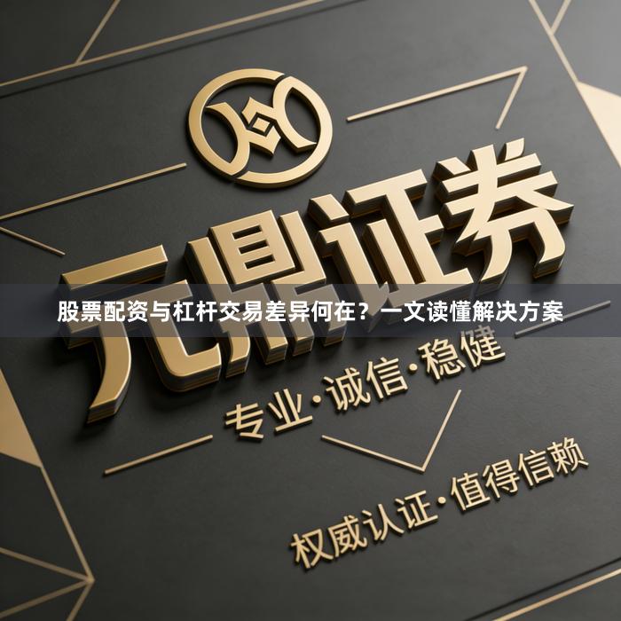 股票配资与杠杆交易差异何在？一文读懂解决方案