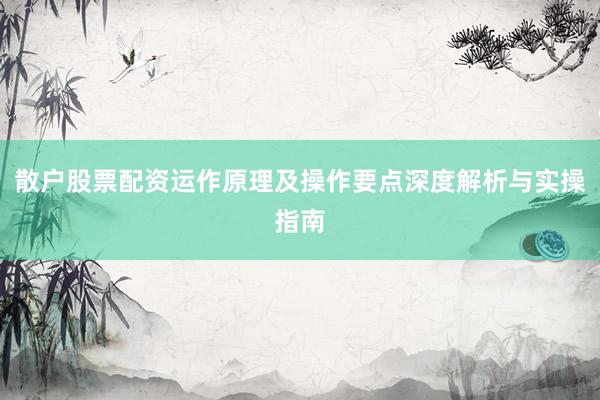 散户股票配资运作原理及操作要点深度解析与实操指南
