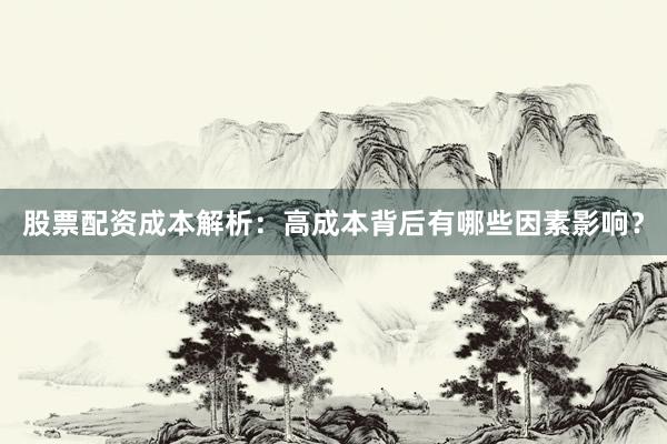股票配资成本解析：高成本背后有哪些因素影响？