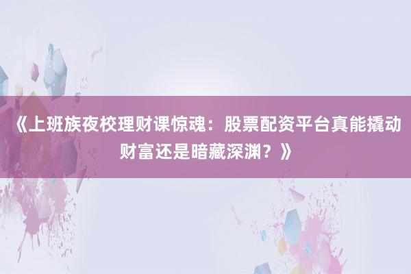 《上班族夜校理财课惊魂：股票配资平台真能撬动财富还是暗藏深渊？》