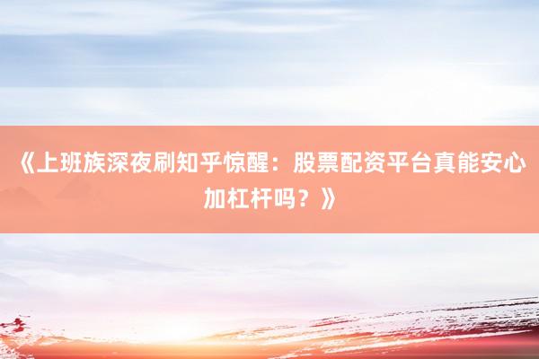 《上班族深夜刷知乎惊醒：股票配资平台真能安心加杠杆吗？》