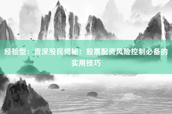 经验型：资深股民揭秘：股票配资风险控制必备的实用技巧