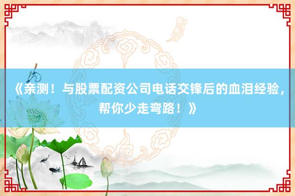 《亲测！与股票配资公司电话交锋后的血泪经验，帮你少走弯路！》