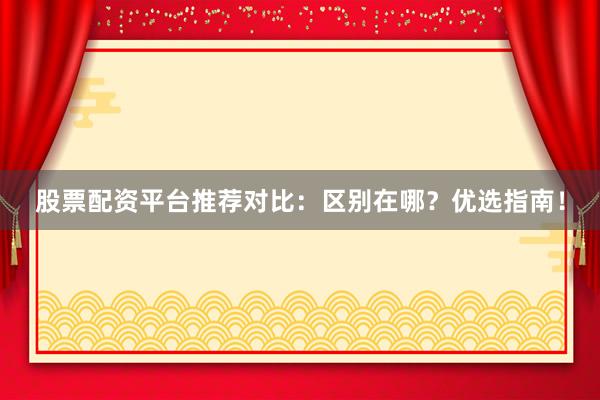 股票配资平台推荐对比：区别在哪？优选指南！
