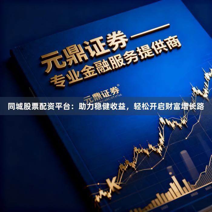 同城股票配资平台：助力稳健收益，轻松开启财富增长路