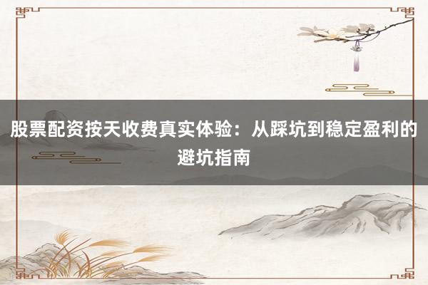 股票配资按天收费真实体验：从踩坑到稳定盈利的避坑指南