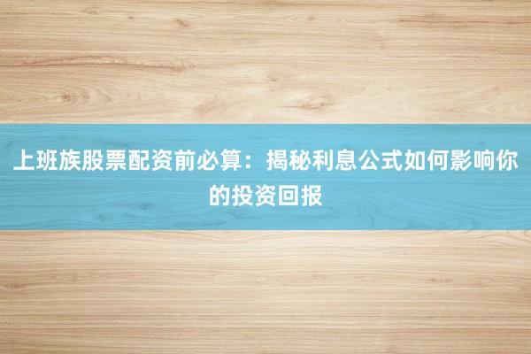 上班族股票配资前必算：揭秘利息公式如何影响你的投资回报