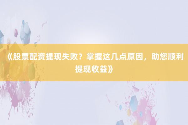 《股票配资提现失败？掌握这几点原因，助您顺利提现收益》
