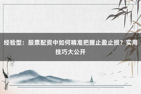 经验型：股票配资中如何精准把握止盈止损？实用技巧大公开