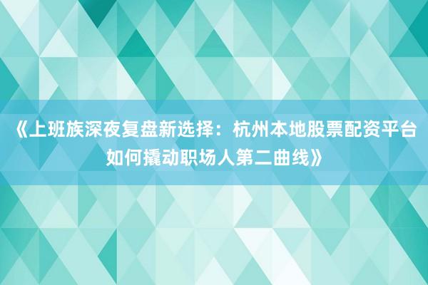 《上班族深夜复盘新选择：杭州本地股票配资平台如何撬动职场人第二曲线》