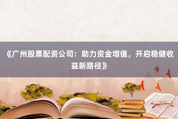 《广州股票配资公司：助力资金增值，开启稳健收益新路径》