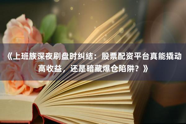 《上班族深夜刷盘时纠结：股票配资平台真能撬动高收益，还是暗藏爆仓陷阱？》