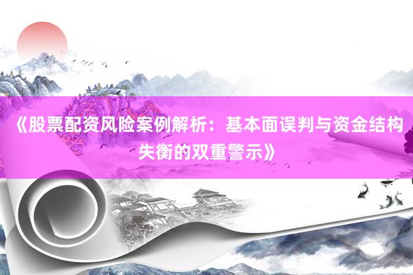 《股票配资风险案例解析：基本面误判与资金结构失衡的双重警示》