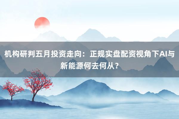 机构研判五月投资走向：正规实盘配资视角下AI与新能源何去何从？