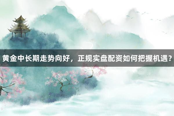 黄金中长期走势向好，正规实盘配资如何把握机遇？