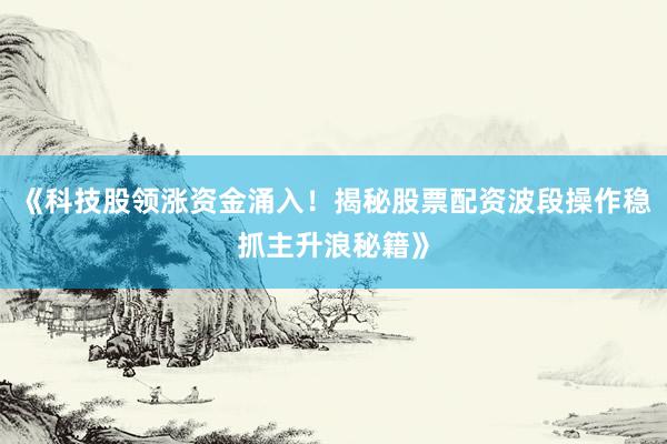 《科技股领涨资金涌入！揭秘股票配资波段操作稳抓主升浪秘籍》