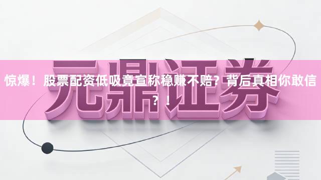 惊爆！股票配资低吸竟宣称稳赚不赔？背后真相你敢信？！