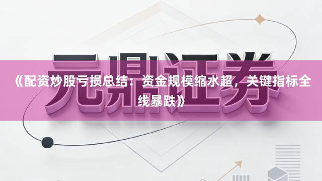 《配资炒股亏损总结：资金规模缩水超，关键指标全线暴跌》
