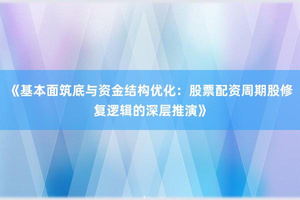 《基本面筑底与资金结构优化：股票配资周期股修复逻辑的深层推演》