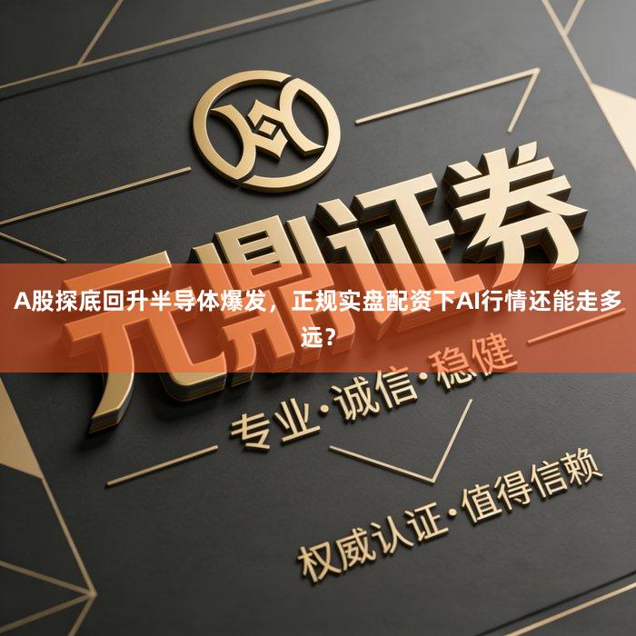 A股探底回升半导体爆发，正规实盘配资下AI行情还能走多远？