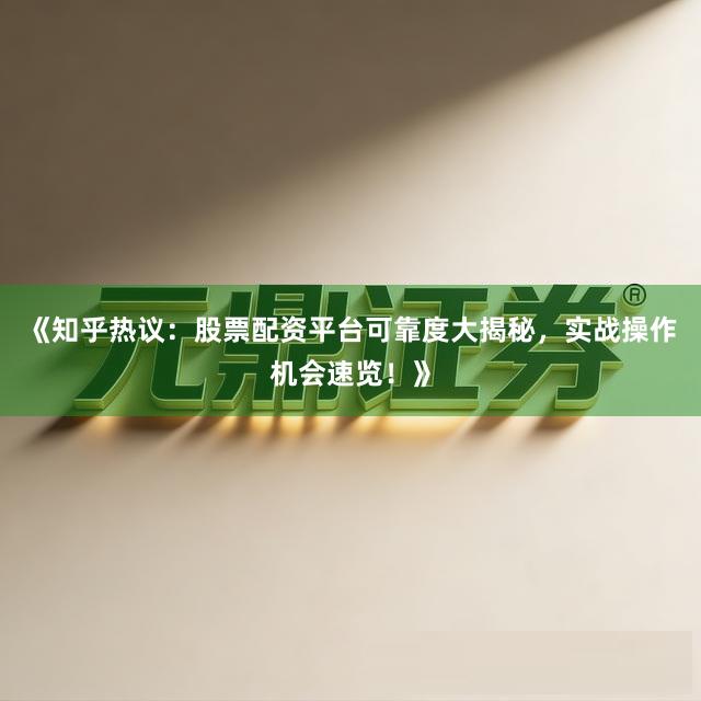 《知乎热议：股票配资平台可靠度大揭秘，实战操作机会速览！》