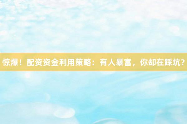 惊爆！配资资金利用策略：有人暴富，你却在踩坑？